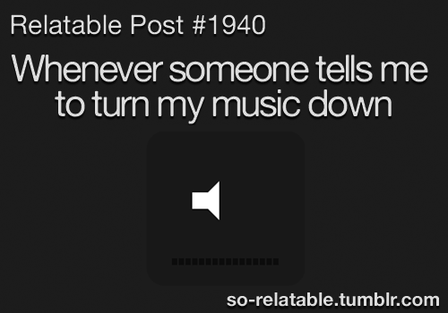whenever someone tells me to turn down my music pictures photos medium